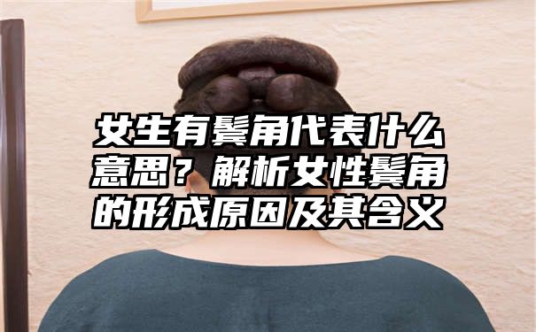 女生有鬓角代表什么意思？解析女性鬓角的形成原因及其含义