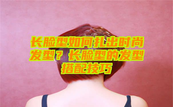 长脸型如何扎出时尚发型？长脸型的发型搭配技巧