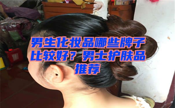 男生化妆品哪些牌子比较好？男士护肤品推荐