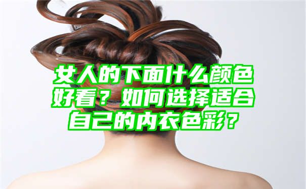 女人的下面什么颜色好看？如何选择适合自己的内衣色彩？