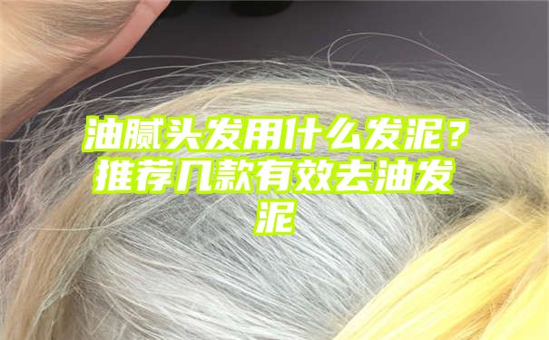 油腻头发用什么发泥？推荐几款有效去油发泥