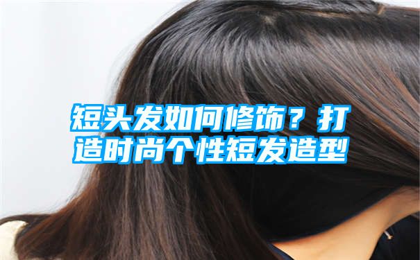 短头发如何修饰？打造时尚个性短发造型