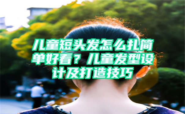 儿童短头发怎么扎简单好看？儿童发型设计及打造技巧