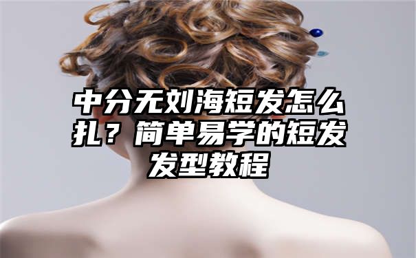 中分无刘海短发怎么扎？简单易学的短发发型教程