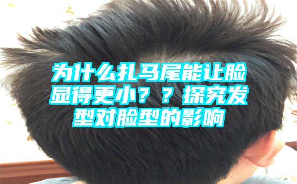 为什么扎马尾能让脸显得更小？？探究发型对脸型的影响