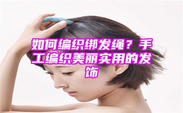 如何编织绑发绳？手工编织美丽实用的发饰