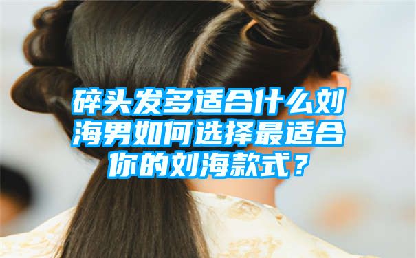 碎头发多适合什么刘海男如何选择最适合你的刘海款式？