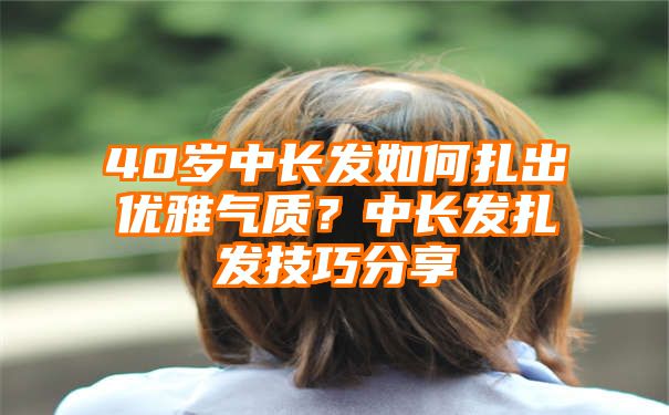 40岁中长发如何扎出优雅气质？中长发扎发技巧分享