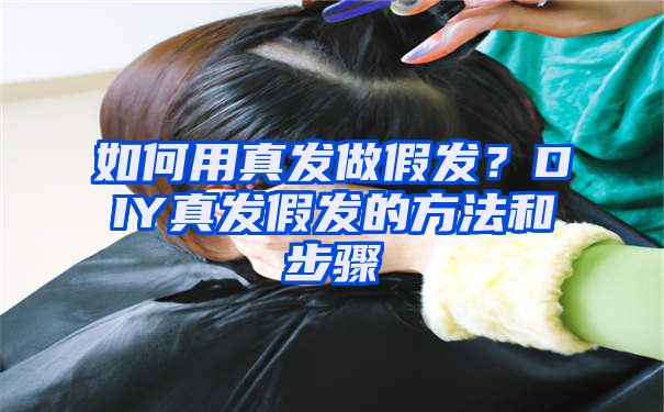 如何用真发做假发？DIY真发假发的方法和步骤