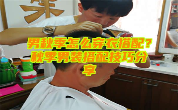 男秋季怎么穿衣搭配？秋季男装搭配技巧分享