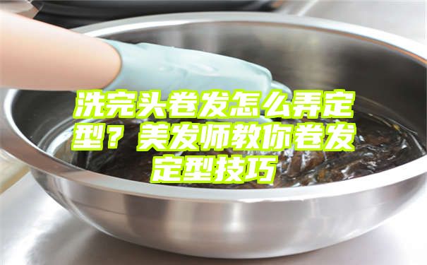 洗完头卷发怎么弄定型？美发师教你卷发定型技巧