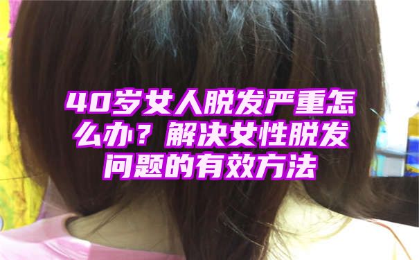 40岁女人脱发严重怎么办？解决女性脱发问题的有效方法