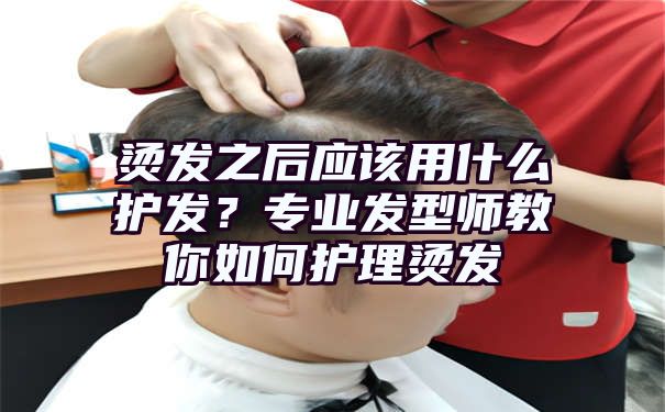 烫发之后应该用什么护发？专业发型师教你如何护理烫发