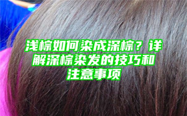 浅棕如何染成深棕？详解深棕染发的技巧和注意事项