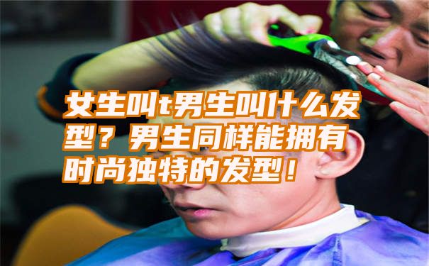 女生叫t男生叫什么发型？男生同样能拥有时尚独特的发型！