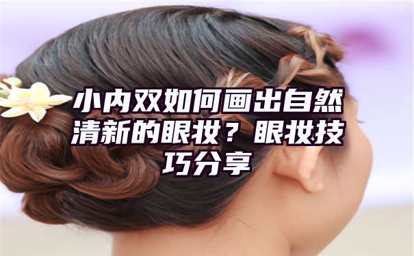 小内双如何画出自然清新的眼妆？眼妆技巧分享