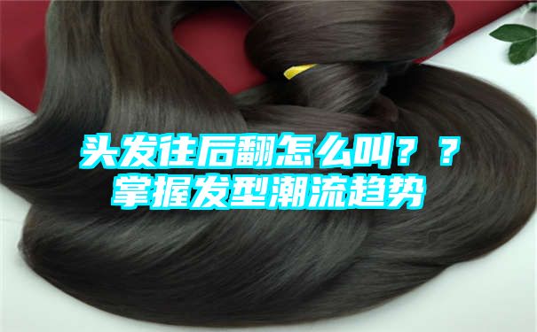 头发往后翻怎么叫？？掌握发型潮流趋势