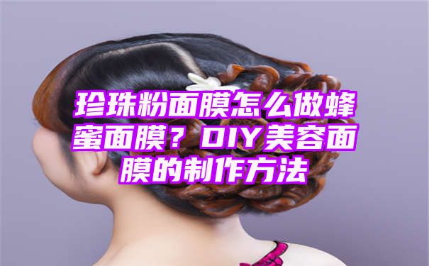 珍珠粉面膜怎么做蜂蜜面膜？DIY美容面膜的制作方法