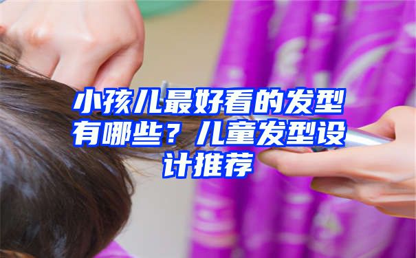 小孩儿最好看的发型有哪些？儿童发型设计推荐