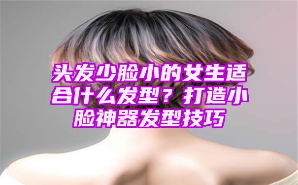 头发少脸小的女生适合什么发型？打造小脸神器发型技巧