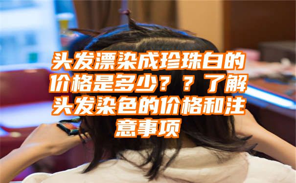 头发漂染成珍珠白的价格是多少？？了解头发染色的价格和注意事项