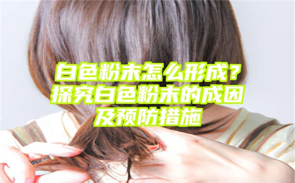 白色粉末怎么形成？探究白色粉末的成因及预防措施