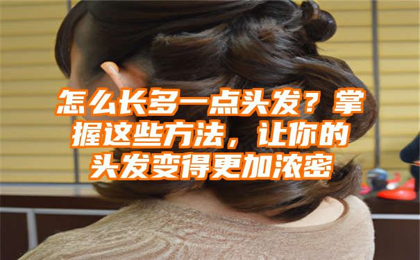 怎么长多一点头发？掌握这些方法，让你的头发变得更加浓密