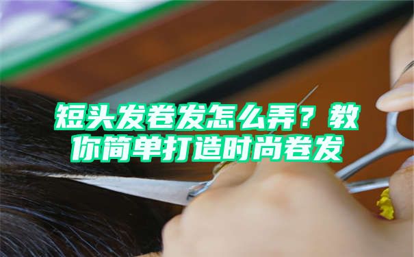 短头发卷发怎么弄？教你简单打造时尚卷发