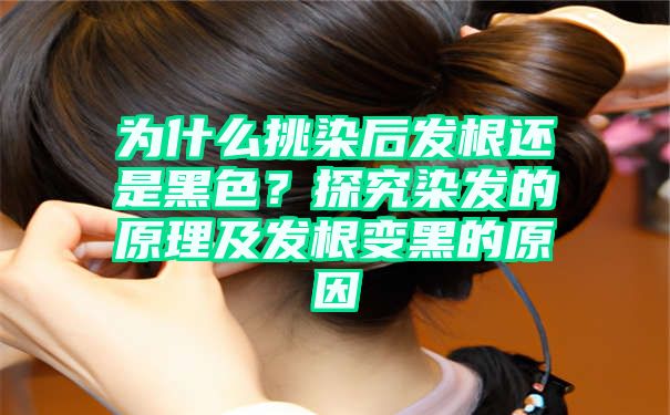 为什么挑染后发根还是黑色？探究染发的原理及发根变黑的原因