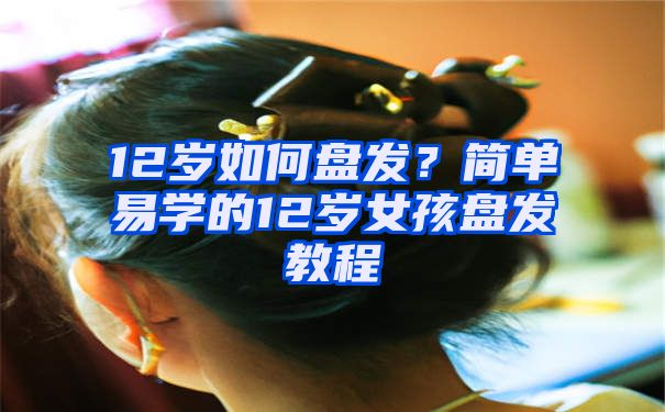 12岁如何盘发？简单易学的12岁女孩盘发教程