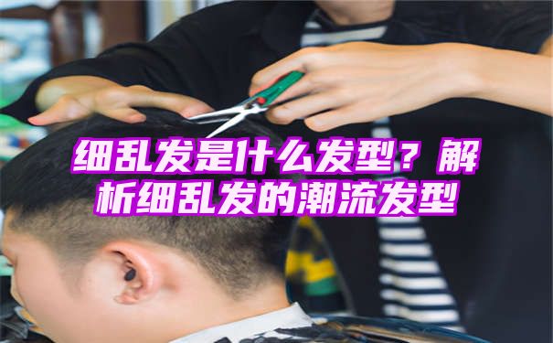 细乱发是什么发型？解析细乱发的潮流发型