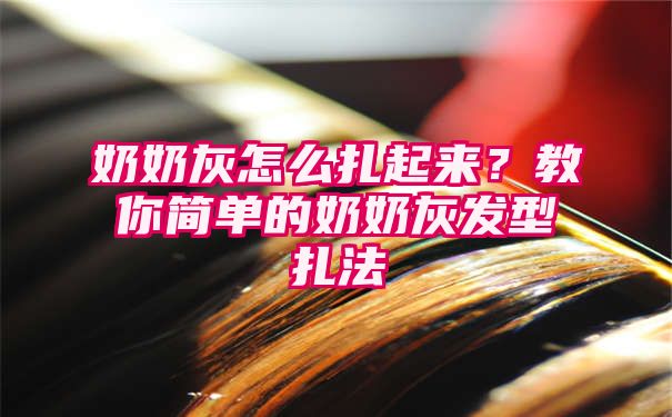 奶奶灰怎么扎起来？教你简单的奶奶灰发型扎法