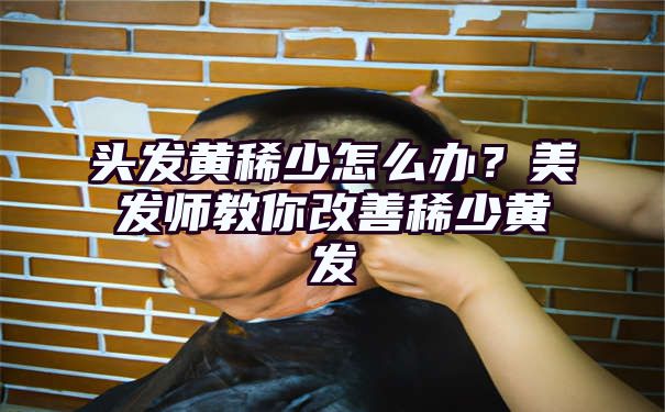 头发黄稀少怎么办？美发师教你改善稀少黄发