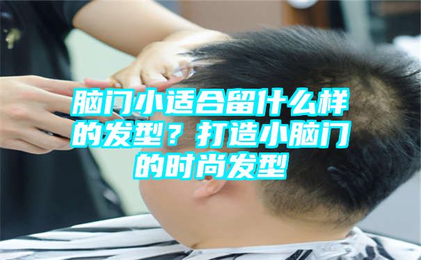 脑门小适合留什么样的发型？打造小脑门的时尚发型