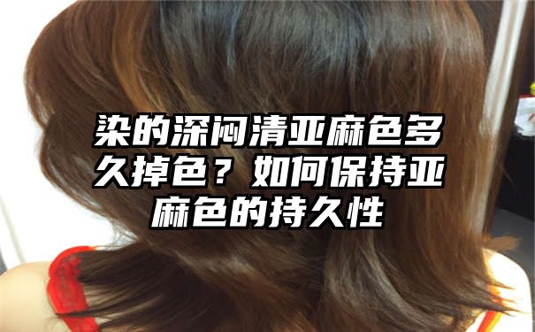 染的深闷清亚麻色多久掉色？如何保持亚麻色的持久性