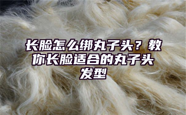 长脸怎么绑丸子头？教你长脸适合的丸子头发型