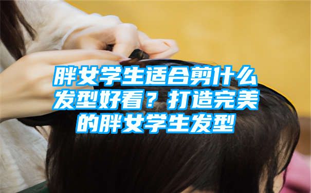 胖女学生适合剪什么发型好看？打造完美的胖女学生发型