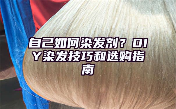 自己如何染发剂？DIY染发技巧和选购指南