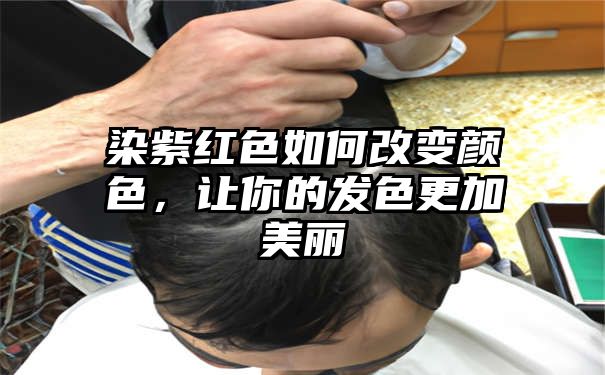 染紫红色如何改变颜色，让你的发色更加美丽