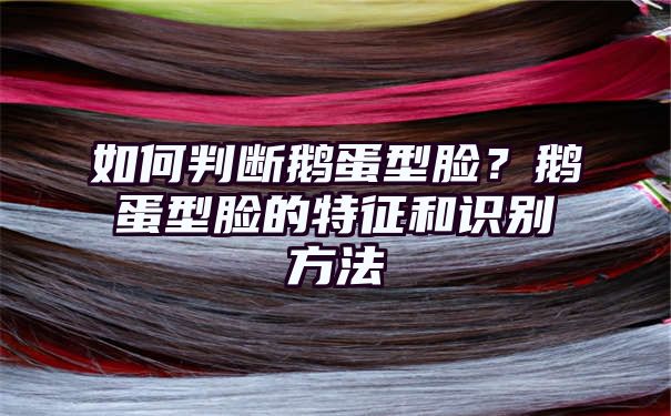 如何判断鹅蛋型脸？鹅蛋型脸的特征和识别方法