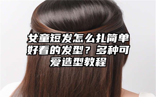 女童短发怎么扎简单好看的发型？多种可爱造型教程