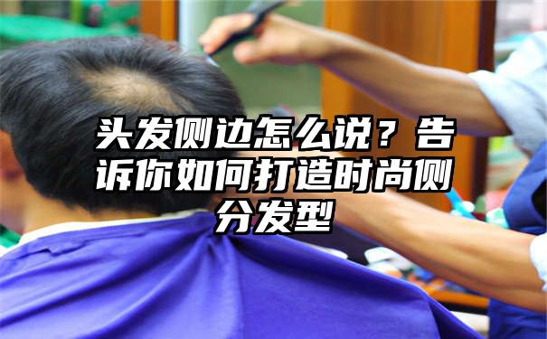 头发侧边怎么说？告诉你如何打造时尚侧分发型