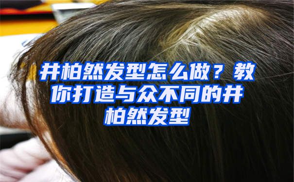 井柏然发型怎么做？教你打造与众不同的井柏然发型