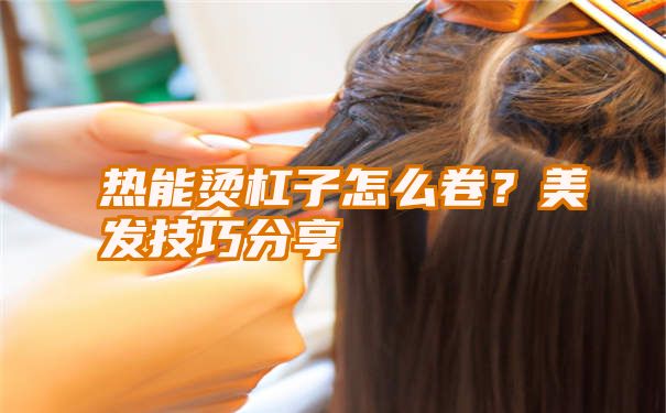 热能烫杠子怎么卷？美发技巧分享