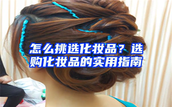 怎么挑选化妆品？选购化妆品的实用指南