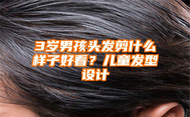 3岁男孩头发剪什么样子好看？儿童发型设计