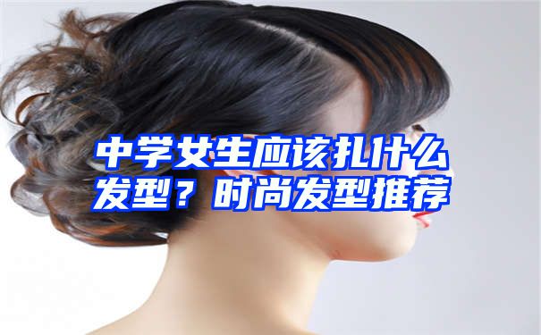 中学女生应该扎什么发型？时尚发型推荐