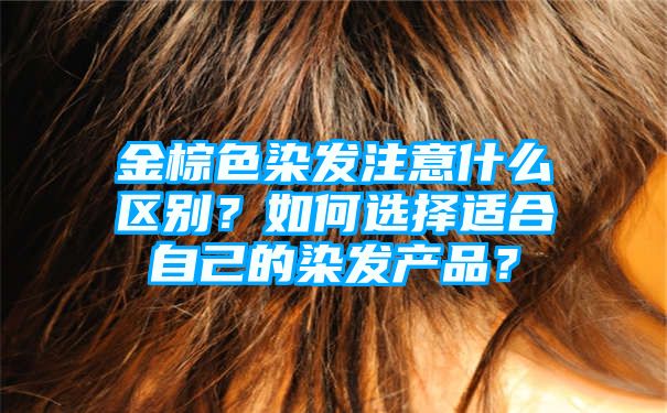 金棕色染发注意什么区别？如何选择适合自己的染发产品？