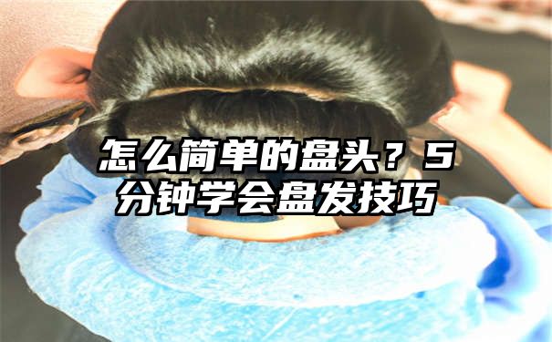 怎么简单的盘头？5分钟学会盘发技巧