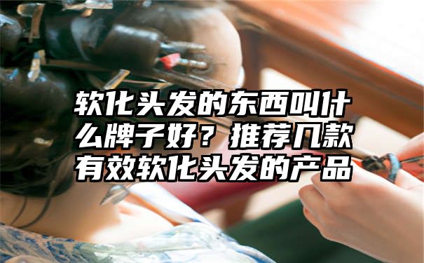 软化头发的东西叫什么牌子好？推荐几款有效软化头发的产品